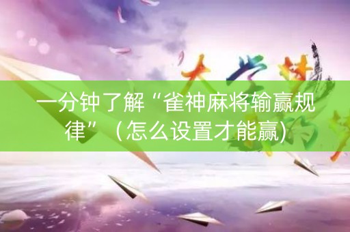 一分钟了解“雀神麻将输赢规律”（怎么设置才能赢)