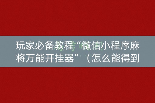 玩家必备教程“微信小程序麻将万能开挂器”（怎么能得到好牌)