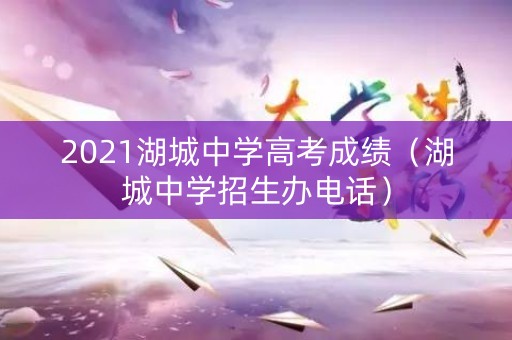 2021湖城中学高考成绩（湖城中学招生办电话）