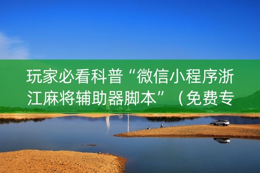玩家必看科普“微信小程序浙江麻将辅助器脚本”（免费专用神器)