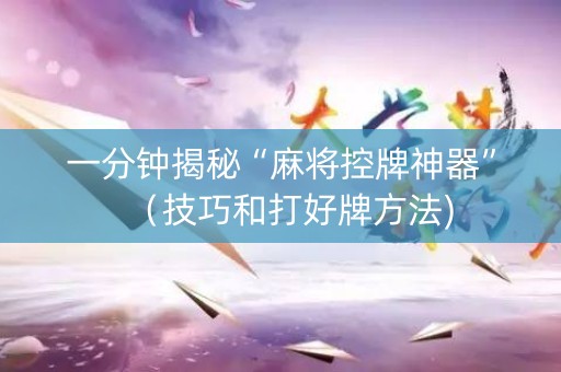 一分钟揭秘“麻将控牌神器”（技巧和打好牌方法)