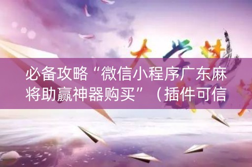 必备攻略“微信小程序广东麻将助赢神器购买”（插件可信吗)