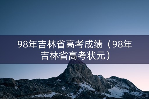 98年吉林省高考成绩（98年吉林省高考状元）