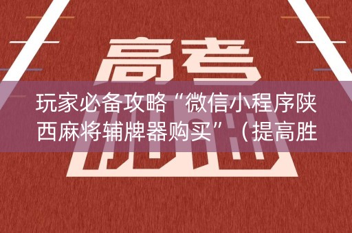 玩家必备攻略“微信小程序陕西麻将辅牌器购买”（提高胜率软件)