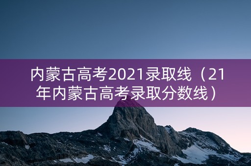 内蒙古高考2021录取线（21年内蒙古高考录取分数线）