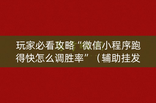 玩家必看攻略“微信小程序跑得快怎么调胜率”（辅助挂发牌规律)