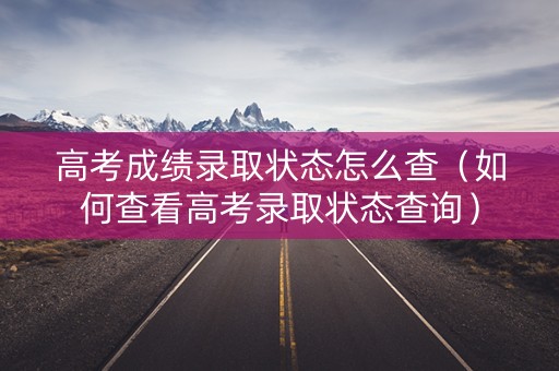 高考成绩录取状态怎么查（如何查看高考录取状态查询）