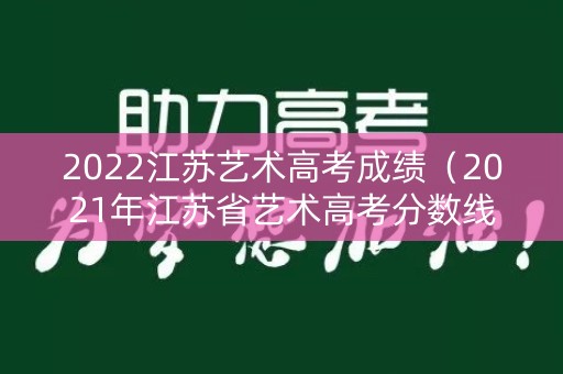 2022江苏艺术高考成绩（2021年江苏省艺术高考分数线）