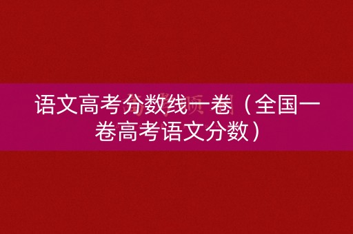 语文高考分数线一卷（全国一卷高考语文分数）