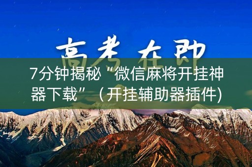 7分钟揭秘“微信麻将开挂神器下载”（开挂辅助器插件)