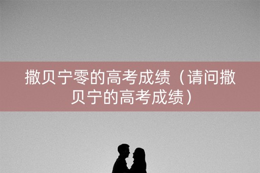 撒贝宁零的高考成绩（请问撒贝宁的高考成绩）