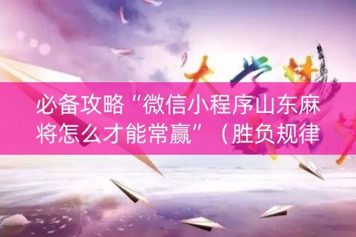 必备攻略“微信小程序山东麻将怎么才能常赢”（胜负规律拿好牌)