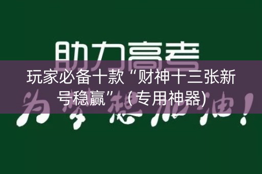 玩家必备十款“财神十三张新号稳赢”（专用神器)