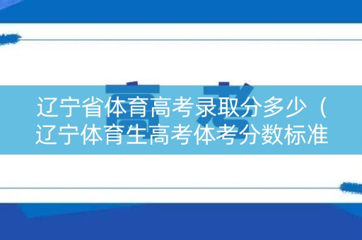 辽宁省体育高考录取分多少（辽宁体育生高考体考分数标准）