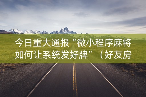 今日重大通报“微小程序麻将如何让系统发好牌”（好友房怎么才能赢)