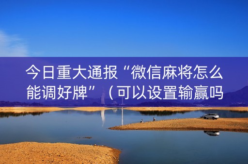 今日重大通报“微信麻将怎么能调好牌”（可以设置输赢吗)
