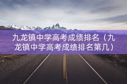 九龙镇中学高考成绩排名（九龙镇中学高考成绩排名第几）