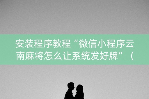 安装程序教程“微信小程序云南麻将怎么让系统发好牌”（AI辅助胡牌规则)