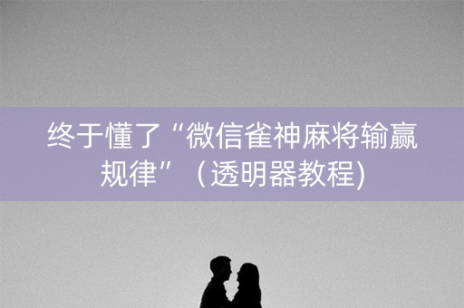 终于懂了“微信雀神麻将输赢规律”（透明器教程)