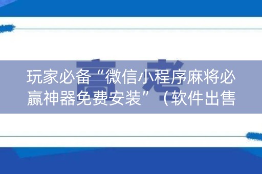 玩家必备“微信小程序麻将必赢神器免费安装”（软件出售)