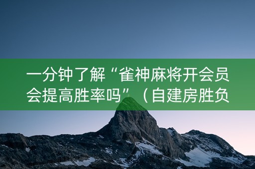 一分钟了解“雀神麻将开会员会提高胜率吗”（自建房胜负规律)