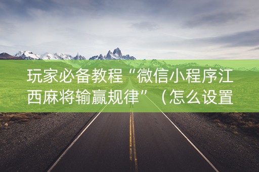 玩家必备教程“微信小程序江西麻将输赢规律”（怎么设置能有好牌)