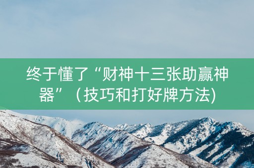 终于懂了“财神十三张助赢神器”（技巧和打好牌方法)