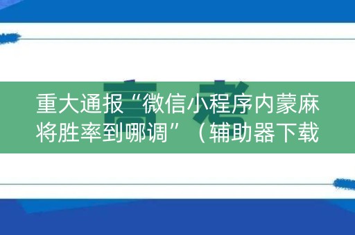 重大通报“微信小程序内蒙麻将胜率到哪调”（辅助器下载)