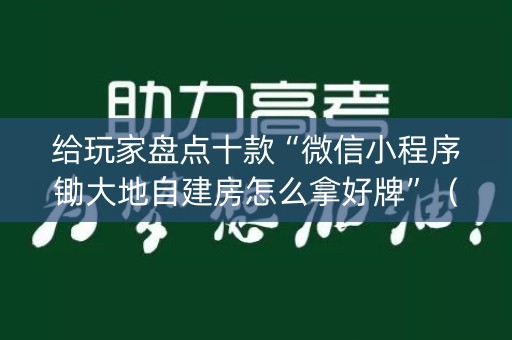 给玩家盘点十款“微信小程序锄大地自建房怎么拿好牌”（输赢有什么规律)