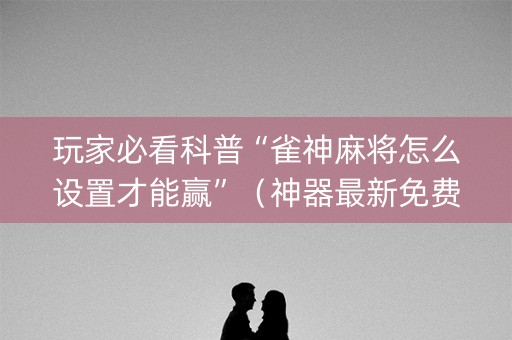 玩家必看科普“雀神麻将怎么设置才能赢”（神器最新免费)