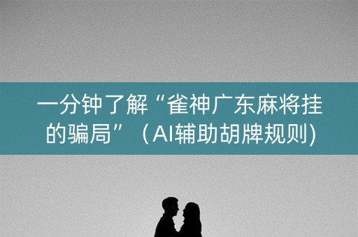 一分钟了解“雀神广东麻将挂的骗局”（AI辅助胡牌规则)