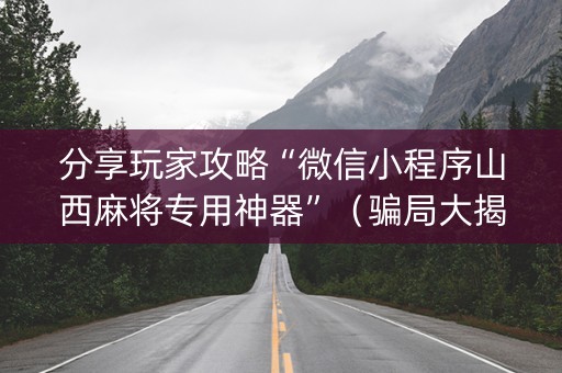 分享玩家攻略“微信小程序山西麻将专用神器”（骗局大揭秘)