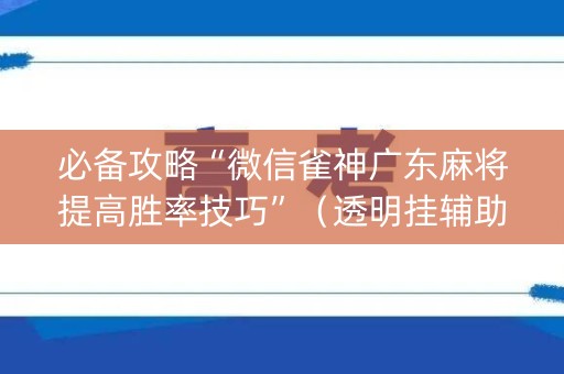 必备攻略“微信雀神广东麻将提高胜率技巧”（透明挂辅助器)