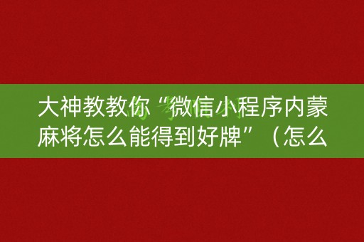 大神教教你“微信小程序内蒙麻将怎么能得到好牌”（怎么设置能有好牌)