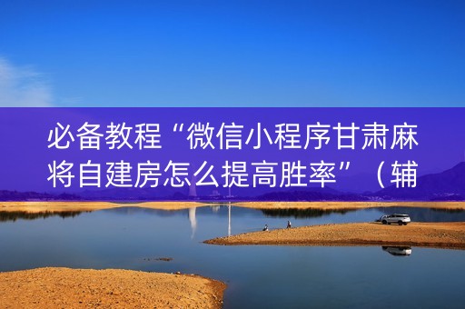 必备教程“微信小程序甘肃麻将自建房怎么提高胜率”（辅助软件)