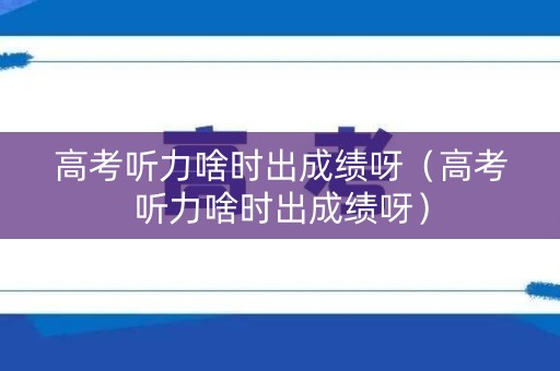 高考听力啥时出成绩呀（高考听力啥时出成绩呀）