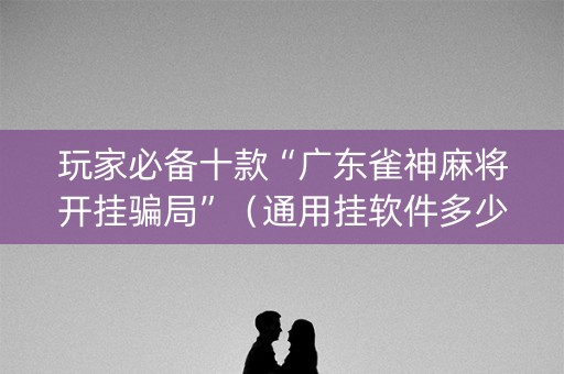 玩家必备十款“广东雀神麻将开挂骗局”（通用挂软件多少钱)