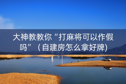 大神教教你“打麻将可以作假吗”（自建房怎么拿好牌)