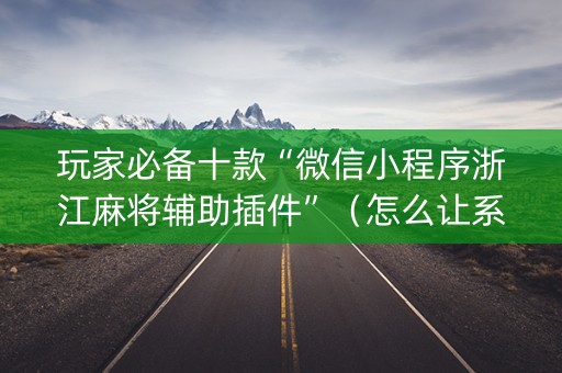 玩家必备十款“微信小程序浙江麻将辅助插件”（怎么让系统给自己好牌)