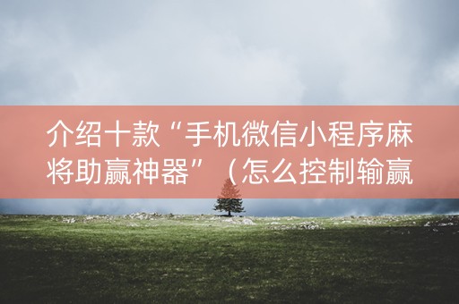 介绍十款“手机微信小程序麻将助赢神器”（怎么控制输赢)