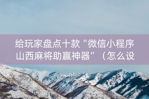 给玩家盘点十款“微信小程序山西麻将助赢神器”（怎么设置能有好牌)