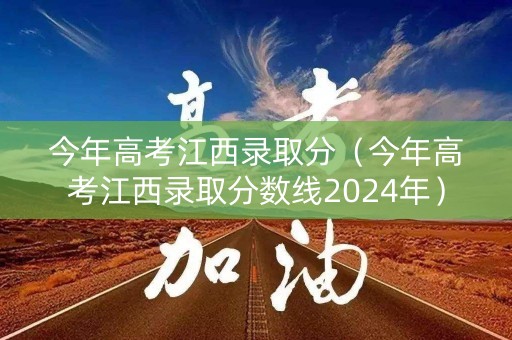 今年高考江西录取分（今年高考江西录取分数线2024年）