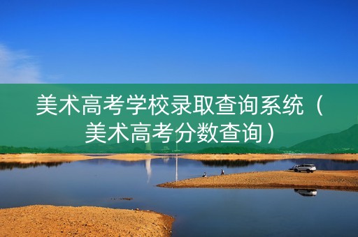 美术高考学校录取查询系统（美术高考分数查询）