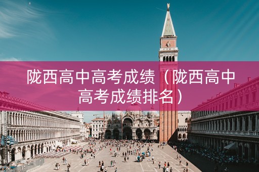 陇西高中高考成绩（陇西高中高考成绩排名）