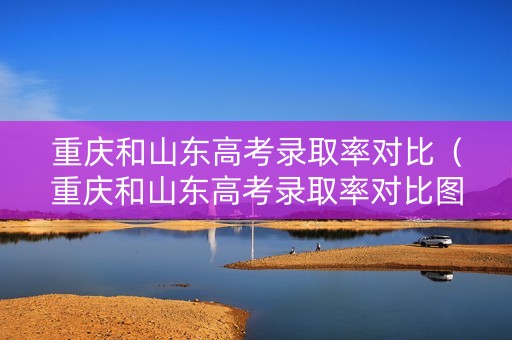 重庆和山东高考录取率对比（重庆和山东高考录取率对比图）