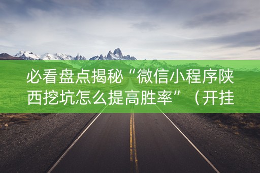 必看盘点揭秘“微信小程序陕西挖坑怎么提高胜率”（开挂辅助器脚本)