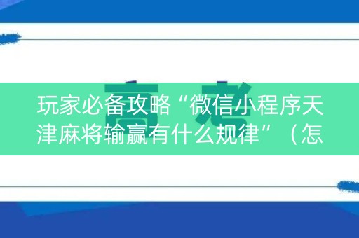 玩家必备攻略“微信小程序天津麻将输赢有什么规律”（怎么能得到好牌)