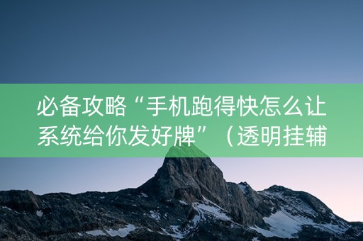 必备攻略“手机跑得快怎么让系统给你发好牌”（透明挂辅助器)