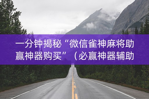 一分钟揭秘“微信雀神麻将助赢神器购买”（必赢神器辅助器)