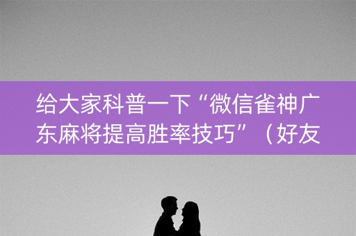 给大家科普一下“微信雀神广东麻将提高胜率技巧”（好友房怎么才能赢)